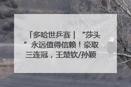 多哈世乒赛｜“莎头”永远值得信赖！豪取三连冠，王楚钦/孙颖莎就是最强混双