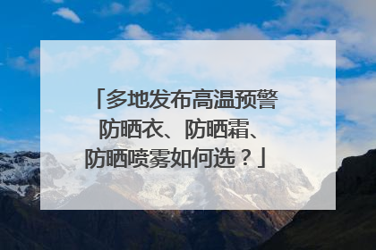 多地发布高温预警 防晒衣、防晒霜、防晒喷雾如何选？