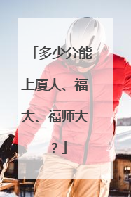 多少分能上厦大、福大、福师大？