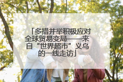 多措并举积极应对全球贸易变局——来自“世界超市”义乌的一线走访