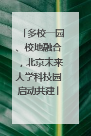多校一园、校地融合，北京未来大学科技园启动共建