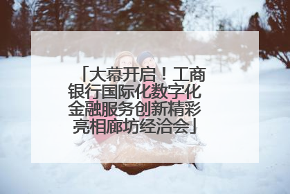 大幕开启！工商银行国际化数字化金融服务创新精彩亮相廊坊经洽会