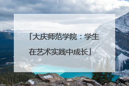 大庆师范学院：学生在艺术实践中成长