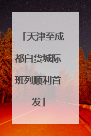 天津至成都白货城际班列顺利首发