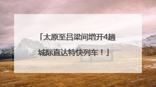 太原至吕梁间增开4趟城际直达特快列车！
