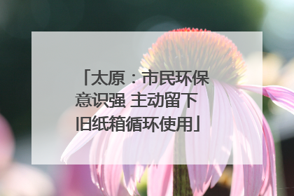 太原：市民环保意识强 主动留下旧纸箱循环使用