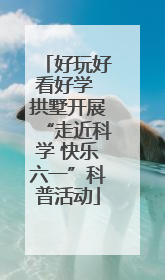 好玩好看好学 拱墅开展“走近科学 快乐六一”科普活动