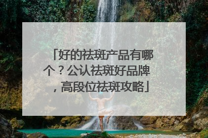 好的祛斑产品有哪个？公认祛斑好品牌，高段位祛斑攻略