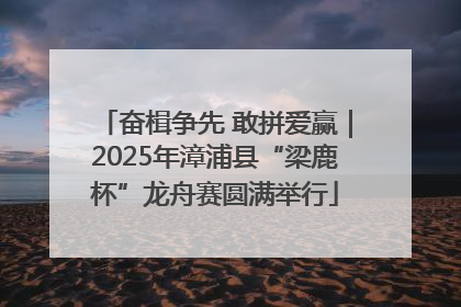 奋楫争先 敢拼爱赢｜2025年漳浦县“梁鹿杯”龙舟赛圆满举行