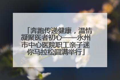 奔跑传递健康，温情凝聚医者初心——永州市中心医院职工亲子迷你马拉松圆满举行