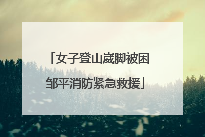 女子登山崴脚被困 邹平消防紧急救援