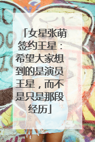 女星张萌签约王星：希望大家想到的是演员王星，而不是只是那段经历
