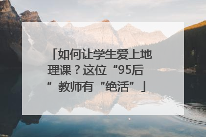 如何让学生爱上地理课？这位“95后”教师有“绝活”
