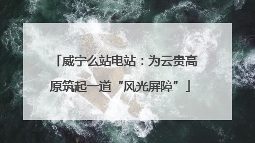 威宁么站电站：为云贵高原筑起一道“风光屏障”