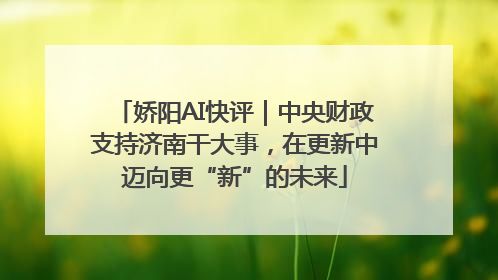 娇阳AI快评｜中央财政支持济南干大事，在更新中迈向更“新”的未来