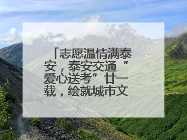 志愿温情满泰安，泰安交通“爱心送考”廿一载，绘就城市文明逐梦画卷