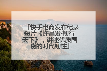 快手电商发布纪录短片《许昌发·韧行天下》，讲述优质国货的时代韧性