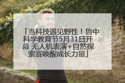 当科技遇见野性！鲁中科学教育节5月31日开幕 无人机表演+自然探索赛唤醒成长力量