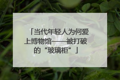 当代年轻人为何爱上博物馆——被打破的“玻璃柜”