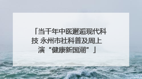 当千年中医邂逅现代科技 永州市社科普及周上演“健康新国潮”