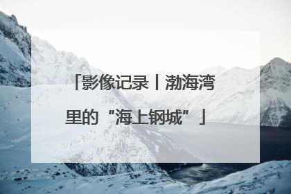 影像记录丨渤海湾里的“海上钢城”