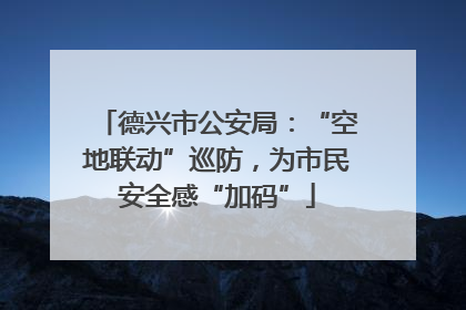 德兴市公安局：“空地联动”巡防，为市民安全感“加码”