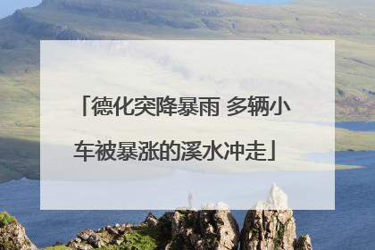 德化突降暴雨 多辆小车被暴涨的溪水冲走