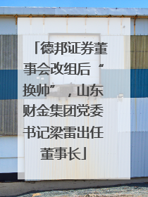 德邦证券董事会改组后“换帅”，山东财金集团党委书记梁雷出任董事长
