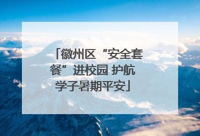 徽州区“安全套餐”进校园 护航学子暑期平安