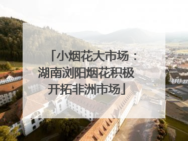 小烟花大市场：湖南浏阳烟花积极开拓非洲市场