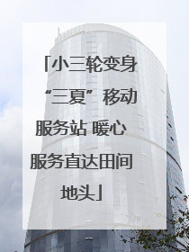 小三轮变身“三夏”移动服务站 暖心服务直达田间地头
