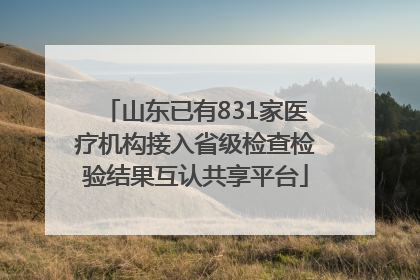 山东已有831家医疗机构接入省级检查检验结果互认共享平台