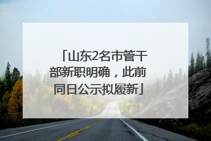 山东2名市管干部新职明确，此前同日公示拟履新
