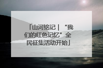 山河铭记｜“我们的红色记忆”全民征集活动开始