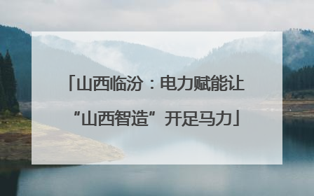 山西临汾：电力赋能让“山西智造”开足马力