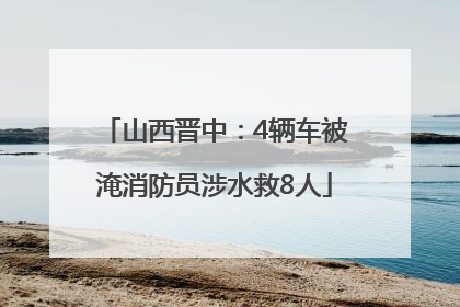 山西晋中：4辆车被淹消防员涉水救8人