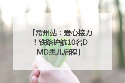 常州站：爱心接力！铁路护航10名DMD患儿启程