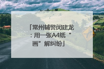 常州辅警闵建龙：用一张A4纸“画”解纠纷