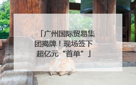 广州国际贸易集团揭牌！现场签下超亿元“首单”