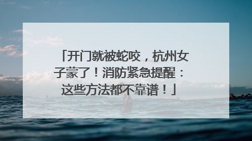 开门就被蛇咬，杭州女子蒙了！消防紧急提醒：这些方法都不靠谱！