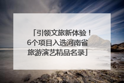 引领文旅新体验！6个项目入选河南省旅游演艺精品名录