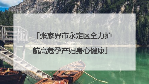 张家界市永定区全力护航高危孕产妇身心健康