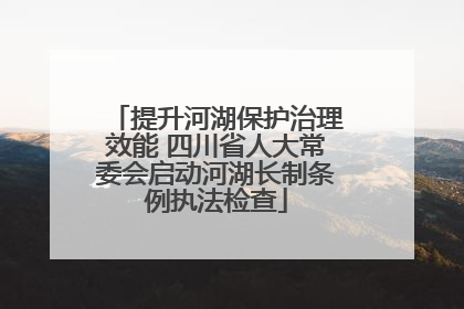 提升河湖保护治理效能 四川省人大常委会启动河湖长制条例执法检查