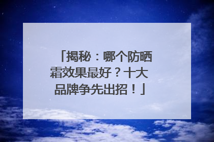 揭秘：哪个防晒霜效果最好？十大品牌争先出招！