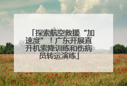 探索航空救援“加速度”！广东开展直升机索降训练和伤病员转运演练