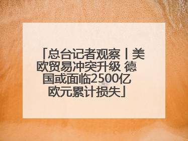 总台记者观察丨美欧贸易冲突升级 德国或面临2500亿欧元累计损失