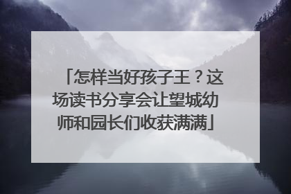 怎样当好孩子王？这场读书分享会让望城幼师和园长们收获满满