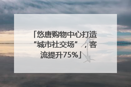 悠唐购物中心打造“城市社交场”，客流提升75%