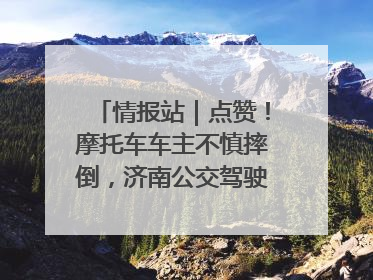 情报站｜点赞！摩托车车主不慎摔倒，济南公交驾驶员暖心帮扶！