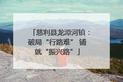 慈利县龙潭河镇：破局“行路难” 铺就“振兴路”